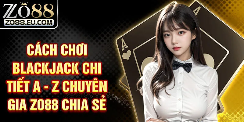 Cách Chơi Blackjack Chi Tiết A - Z Chuyên Gia ZO88 Chia Sẻ